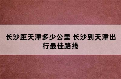 长沙距天津多少公里 长沙到天津出行最佳路线